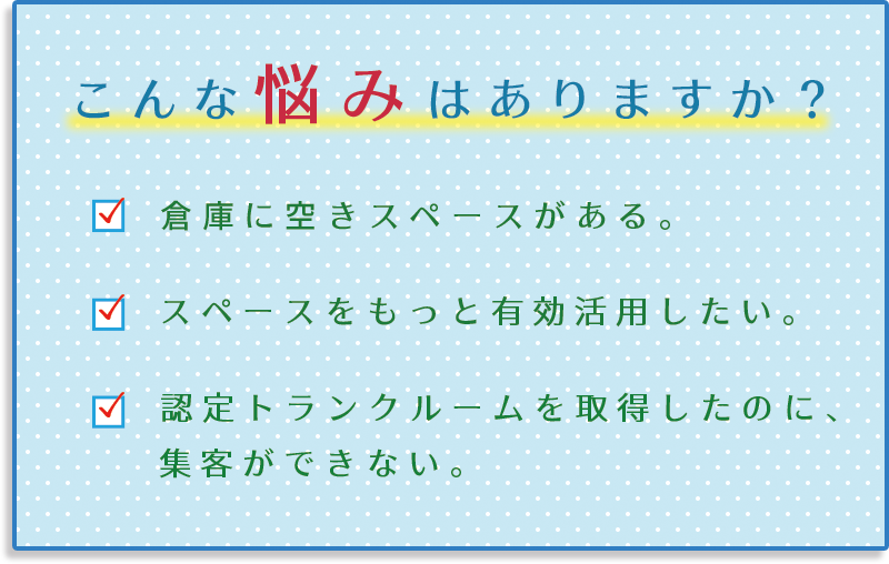 1.倉庫に空きスペースがある。2.スペースをもっと有効活用したい。3.認定トランクルームを取得したのに、集客ができない。