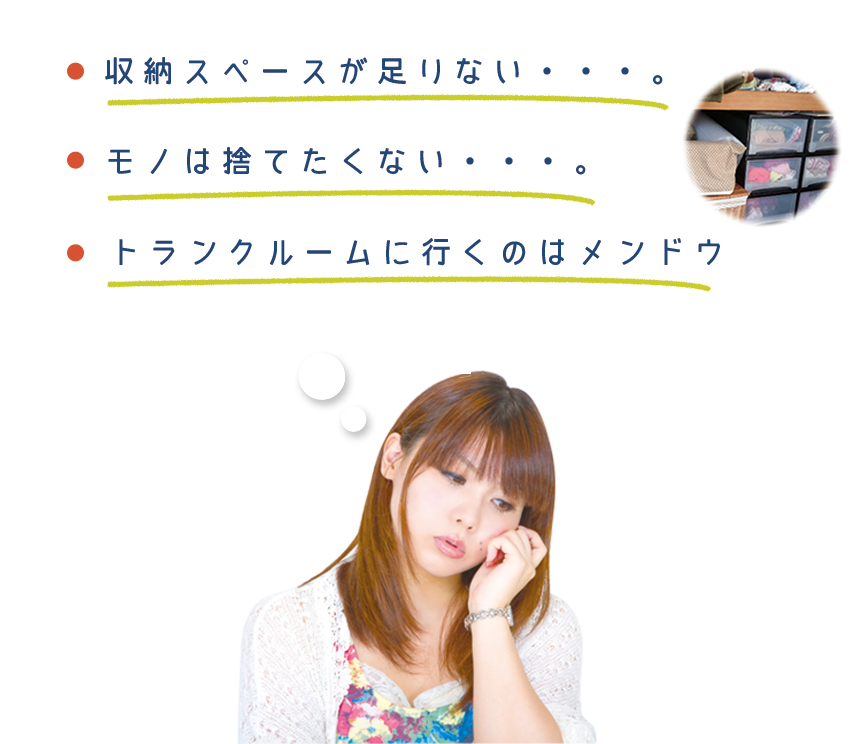 1.収納スペースが足りない。2.モノは捨てたくない。3.トランクルームに行くのはメンドウ