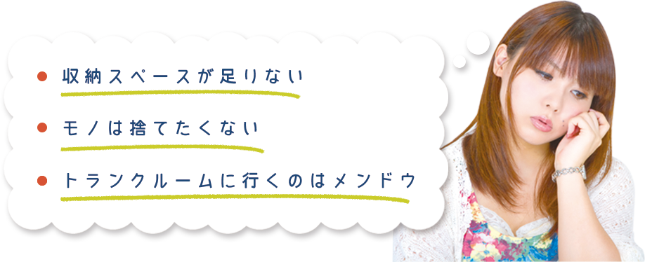 1.収納スペースが足りない。2.モノは捨てたくない。3.トランクルームに行くのはメンドウ